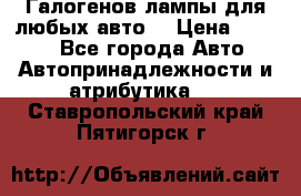 Галогенов лампы для любых авто. › Цена ­ 3 000 - Все города Авто » Автопринадлежности и атрибутика   . Ставропольский край,Пятигорск г.